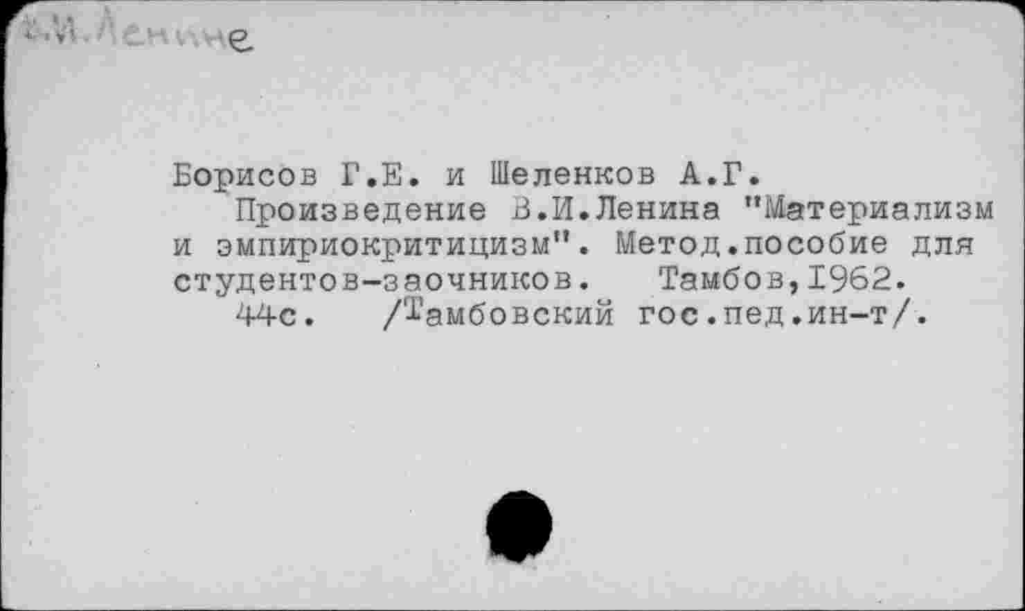 ﻿Борисов Г.Е. и Шеленков А.Г.
Произведение В.И.Ленина "Материализм и эмпириокритицизм". Метод.пособие для студентов-заочников. Тамбов,1962.
44с. /Тамбовский гос.пед.ин-т/.